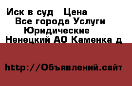 Иск в суд › Цена ­ 1 500 - Все города Услуги » Юридические   . Ненецкий АО,Каменка д.